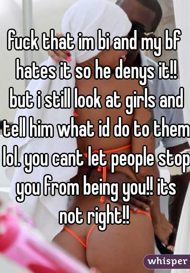 fuck that im bi and my bf hates it so he denys it!! but i still look at girls and tell him what id do to them lol. you cant let people stop you from being you!! its not right!! 