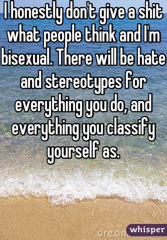 I honestly don't give a shit what people think and I'm bisexual. There will be hate and stereotypes for everything you do, and everything you classify yourself as.
