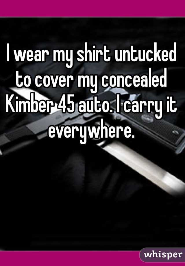 I wear my shirt untucked to cover my concealed Kimber 45 auto. I carry it everywhere. 