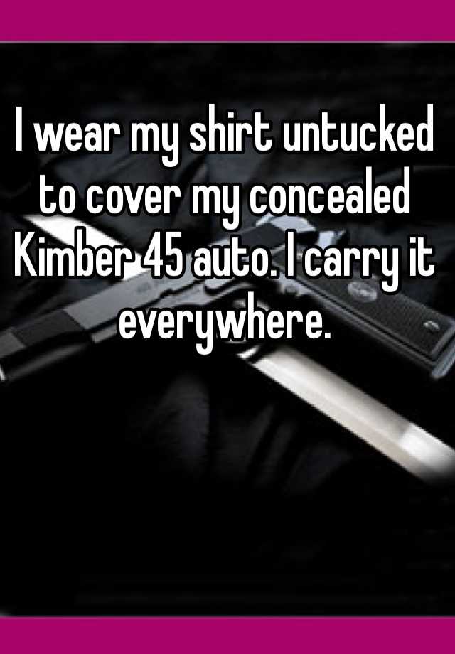 I wear my shirt untucked to cover my concealed Kimber 45 auto. I carry it everywhere. 