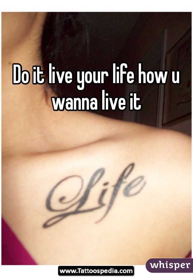 Do it live your life how u wanna live it 