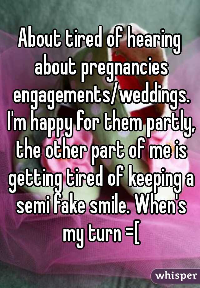 About tired of hearing about pregnancies engagements/weddings. I'm happy for them partly, the other part of me is getting tired of keeping a semi fake smile. When's my turn =[