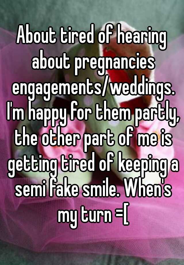 About tired of hearing about pregnancies engagements/weddings. I'm happy for them partly, the other part of me is getting tired of keeping a semi fake smile. When's my turn =[