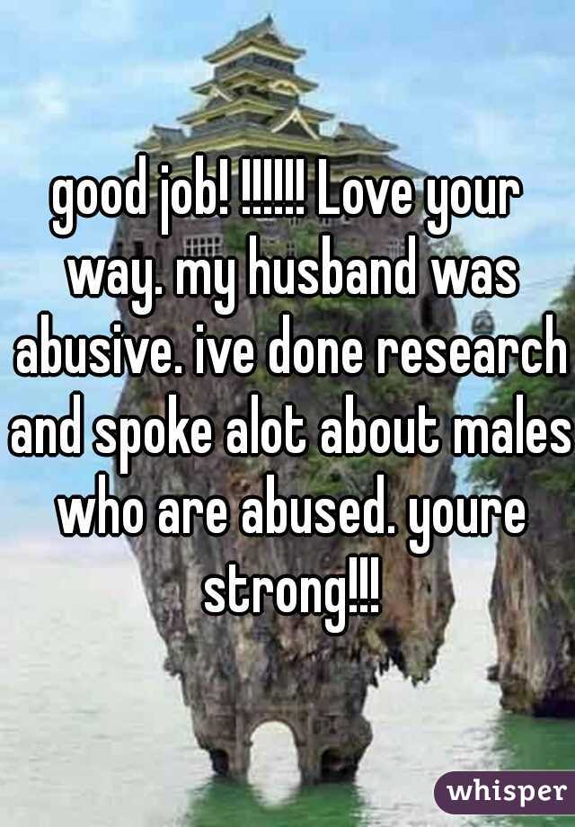 good job! !!!!!! Love your way. my husband was abusive. ive done research and spoke alot about males who are abused. youre strong!!!