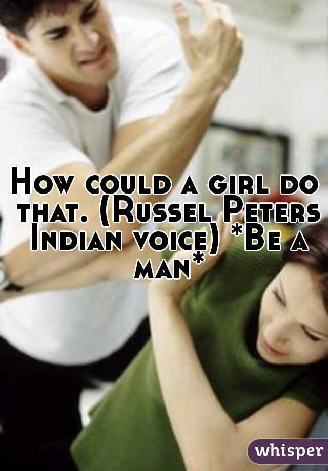 How could a girl do that. (Russel Peters Indian voice) *Be a man*