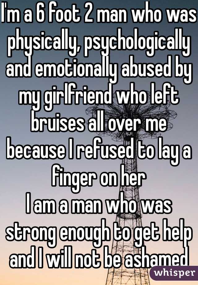 I'm a 6 foot 2 man who was physically, psychologically and emotionally abused by my girlfriend who left bruises all over me because I refused to lay a finger on her
I am a man who was strong enough to get help and I will not be ashamed