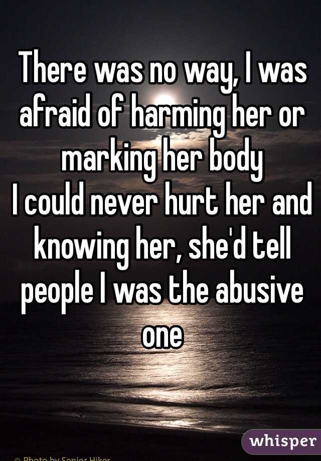 There was no way, I was afraid of harming her or marking her body
I could never hurt her and knowing her, she'd tell people I was the abusive one
