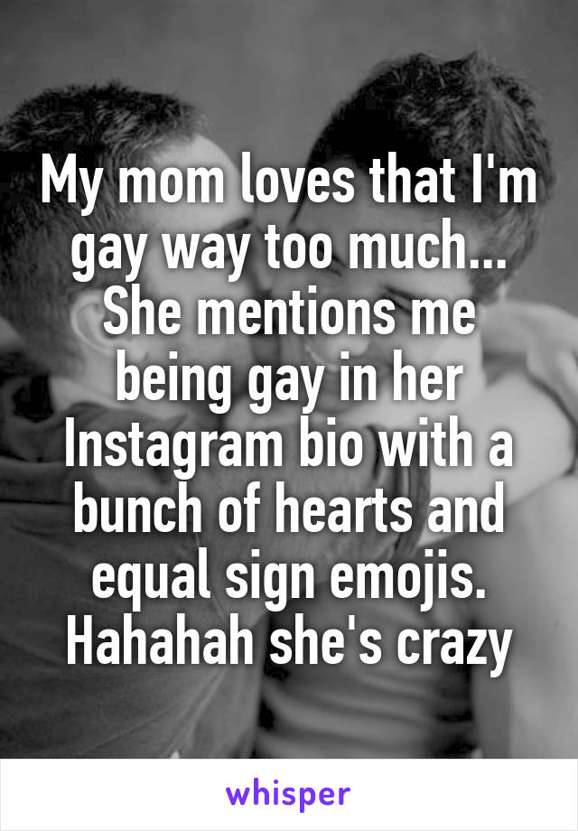 My mom loves that I'm gay way too much... She mentions me being gay in her Instagram bio with a bunch of hearts and equal sign emojis. Hahahah she's crazy