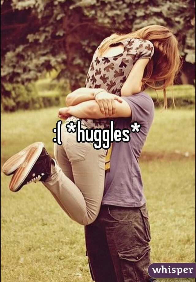 :( *huggles*