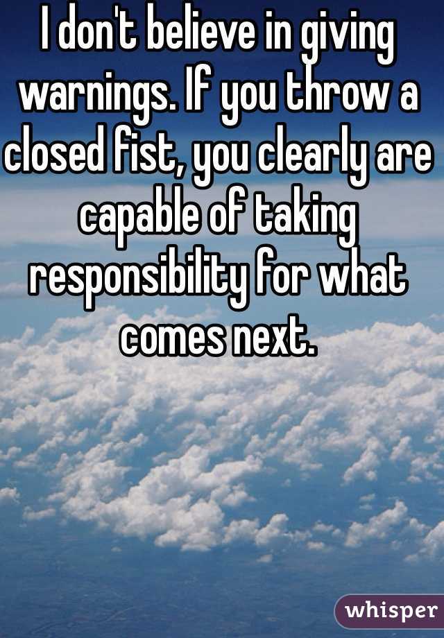 I don't believe in giving warnings. If you throw a closed fist, you clearly are capable of taking responsibility for what comes next.