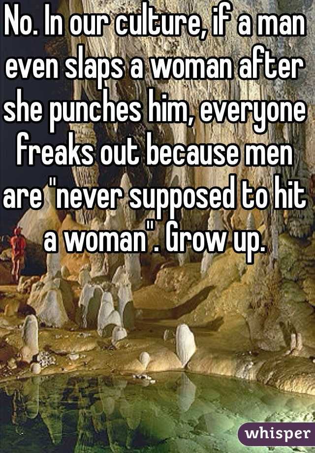No. In our culture, if a man even slaps a woman after she punches him, everyone freaks out because men are "never supposed to hit a woman". Grow up.