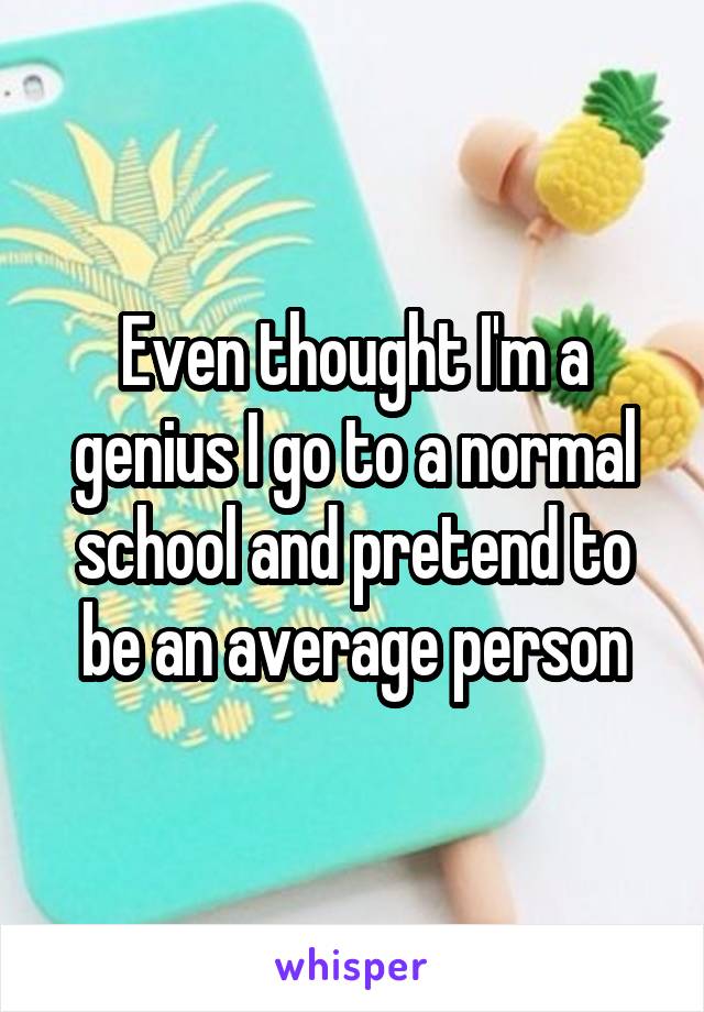 Even thought I'm a genius I go to a normal school and pretend to be an average person