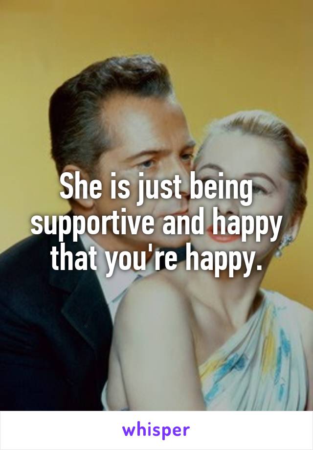 She is just being supportive and happy that you're happy.