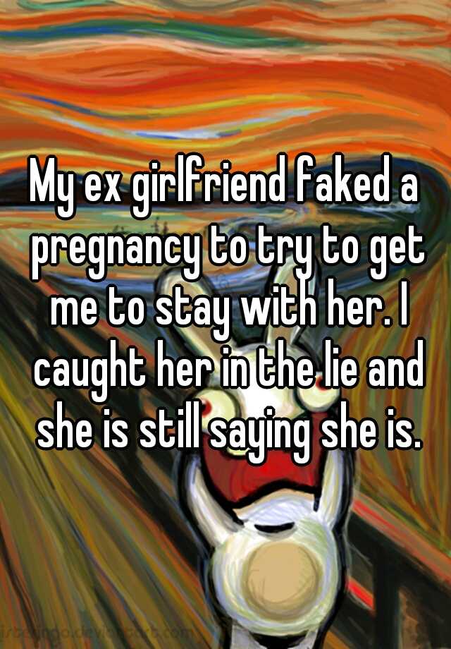 My ex girlfriend faked a pregnancy to try to get me to stay with her. I caught her in the lie and she is still saying she is.