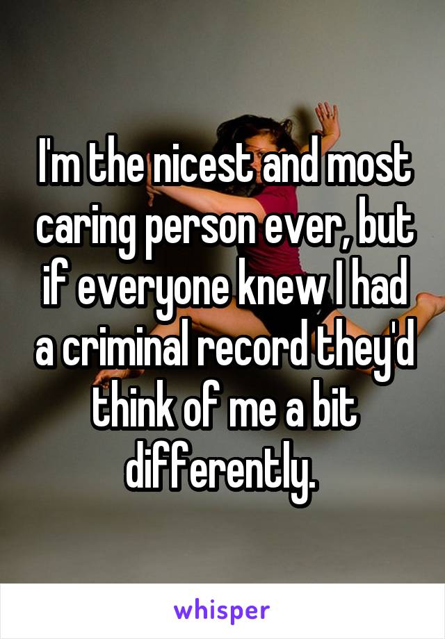 I'm the nicest and most caring person ever, but if everyone knew I had a criminal record they'd think of me a bit differently. 