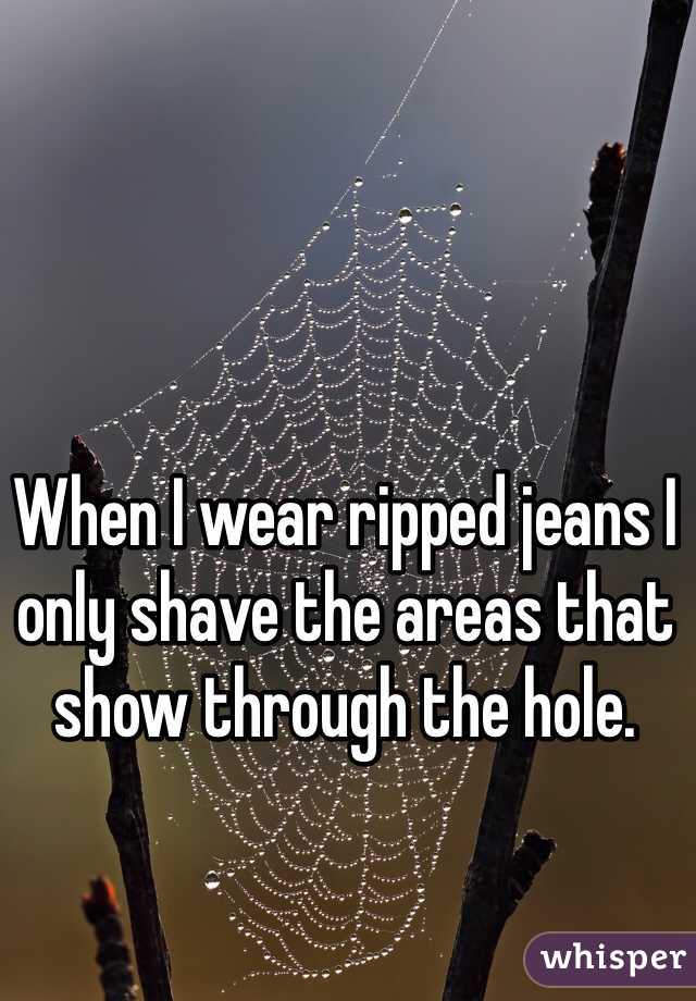 When I wear ripped jeans I only shave the areas that show through the hole.