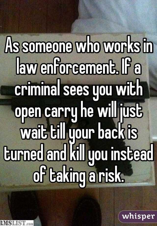 As someone who works in law enforcement. If a criminal sees you with open carry he will just wait till your back is turned and kill you instead of taking a risk. 