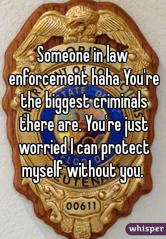 Someone in law enforcement haha You're the biggest criminals there are. You're just worried I can protect myself without you. 