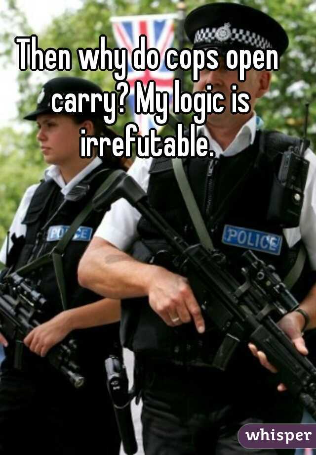 Then why do cops open carry? My logic is irrefutable. 