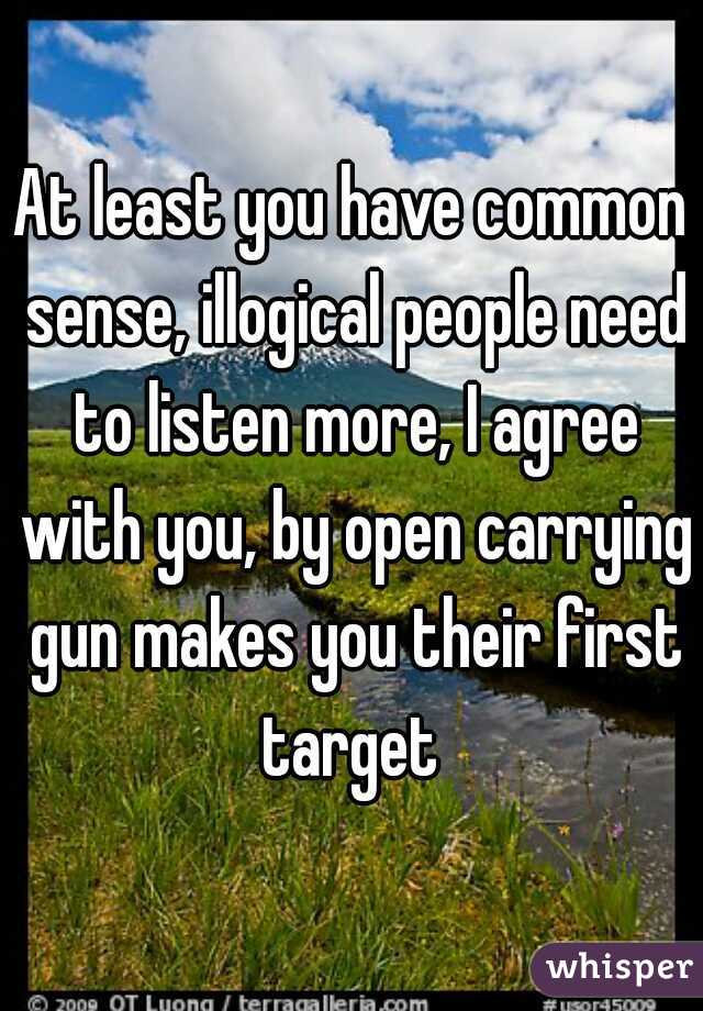 At least you have common sense, illogical people need to listen more, I agree with you, by open carrying gun makes you their first target 