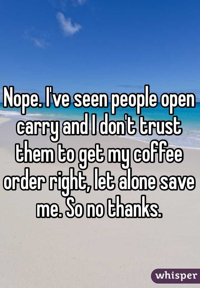 Nope. I've seen people open carry and I don't trust them to get my coffee order right, let alone save me. So no thanks.