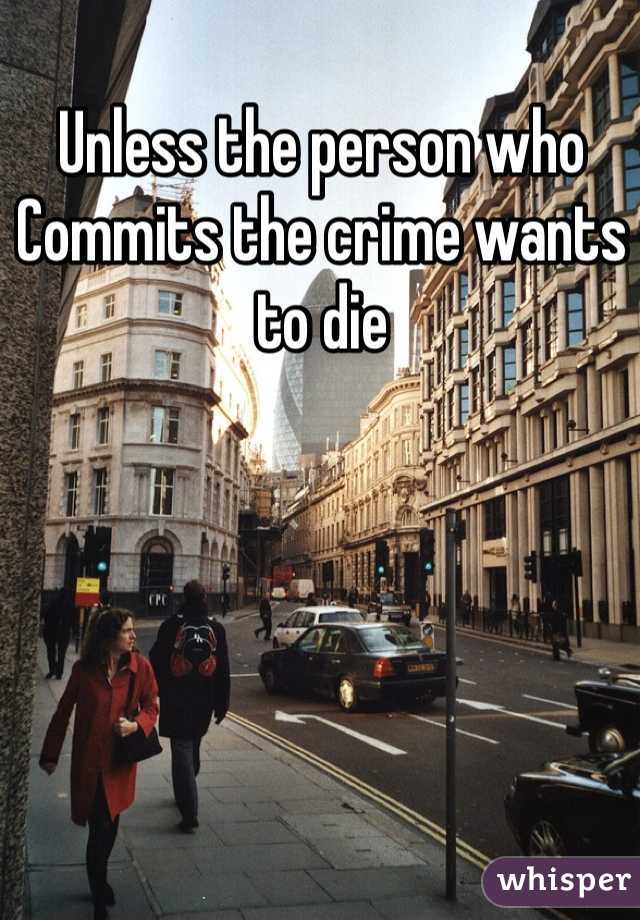 Unless the person who Commits the crime wants to die