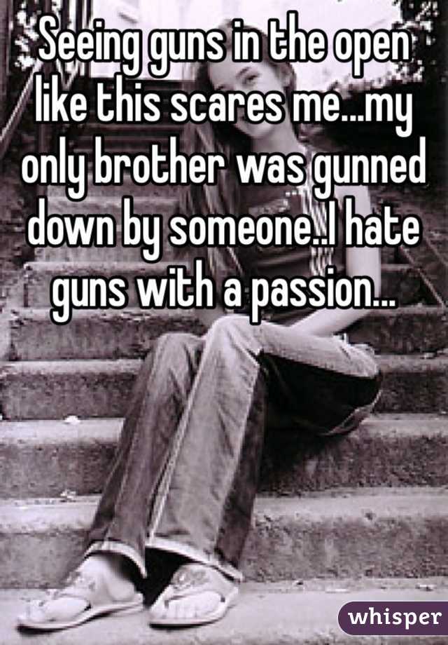 Seeing guns in the open like this scares me...my only brother was gunned down by someone..I hate guns with a passion...