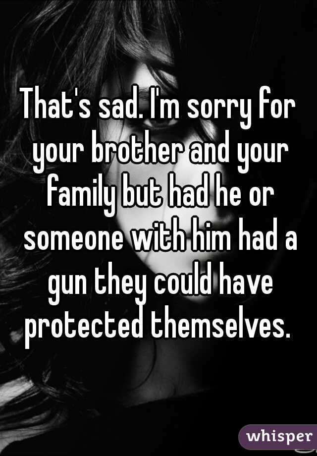 That's sad. I'm sorry for your brother and your family but had he or someone with him had a gun they could have protected themselves. 