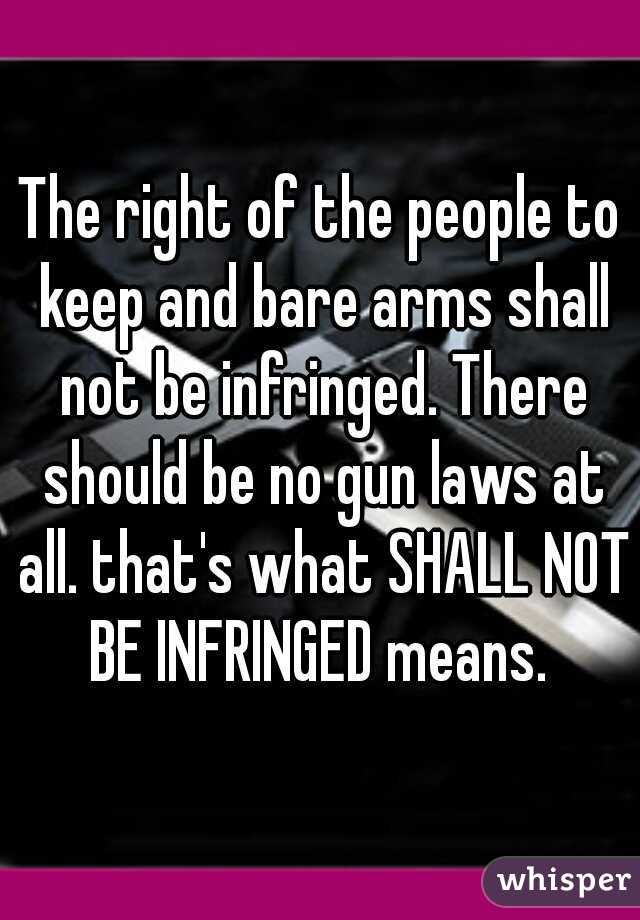 The right of the people to keep and bare arms shall not be infringed. There should be no gun laws at all. that's what SHALL NOT BE INFRINGED means. 