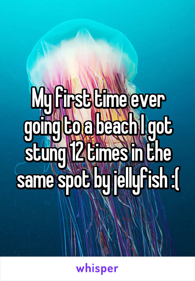 My first time ever going to a beach I got stung 12 times in the same spot by jellyfish :(