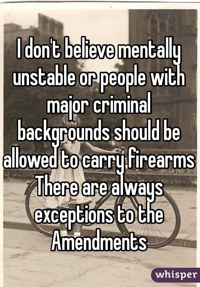 I don't believe mentally unstable or people with major criminal backgrounds should be allowed to carry firearms
There are always exceptions to the Amendments