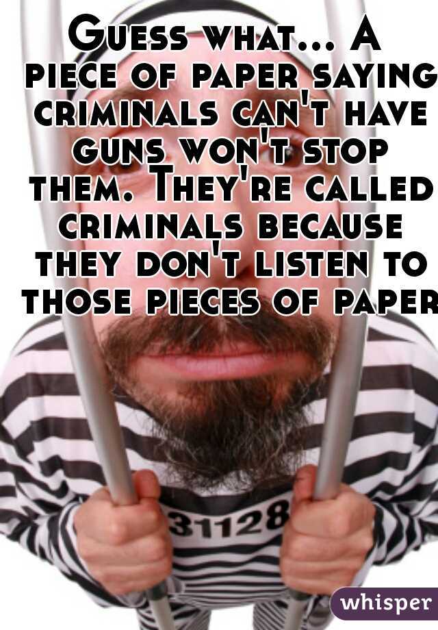 Guess what... A piece of paper saying criminals can't have guns won't stop them. They're called criminals because they don't listen to those pieces of paper.