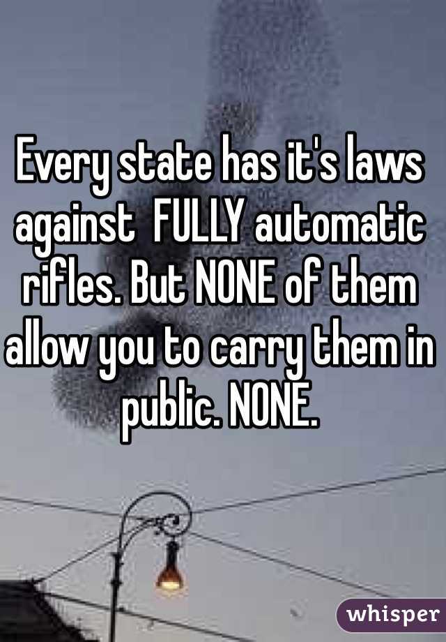 Every state has it's laws against  FULLY automatic rifles. But NONE of them allow you to carry them in public. NONE. 