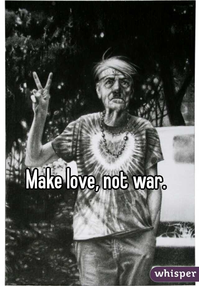 Make love, not war. 