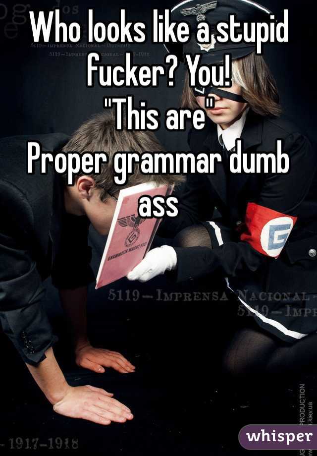 Who looks like a stupid fucker? You! 
"This are" 
Proper grammar dumb ass