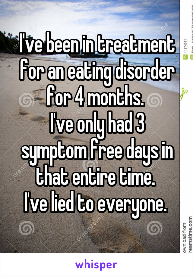 I've been in treatment for an eating disorder for 4 months. 
I've only had 3 symptom free days in that entire time. 
I've lied to everyone. 
