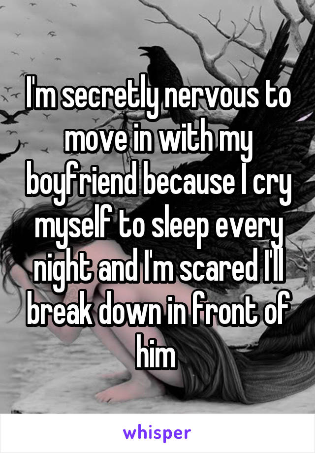 I'm secretly nervous to move in with my boyfriend because I cry myself to sleep every night and I'm scared I'll break down in front of him 