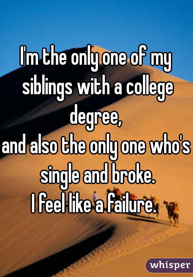 I'm the only one of my siblings with a college degree, 
and also the only one who's single and broke.
I feel like a failure. 
