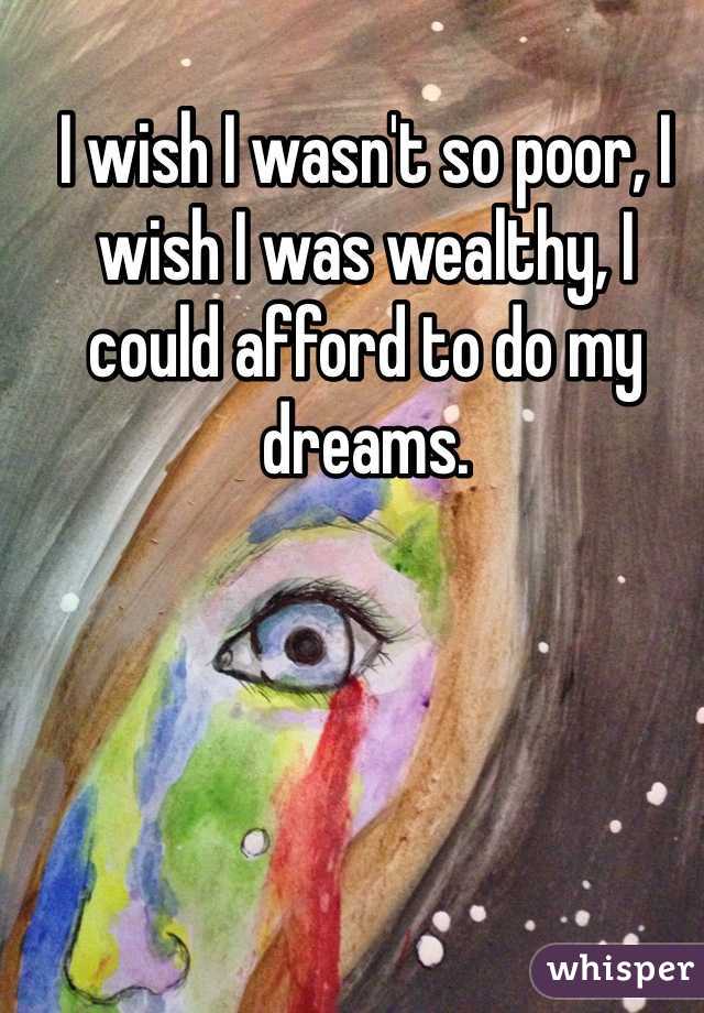 I wish I wasn't so poor, I wish I was wealthy, I could afford to do my dreams.
