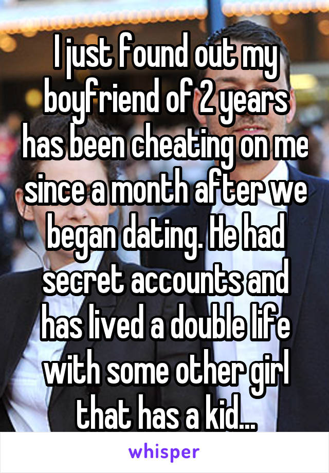 I just found out my boyfriend of 2 years has been cheating on me since a month after we began dating. He had secret accounts and has lived a double life with some other girl that has a kid...