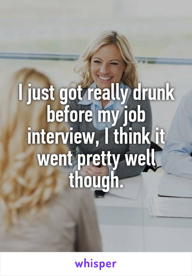 I just got really drunk before my job interview, I think it went pretty well though.
