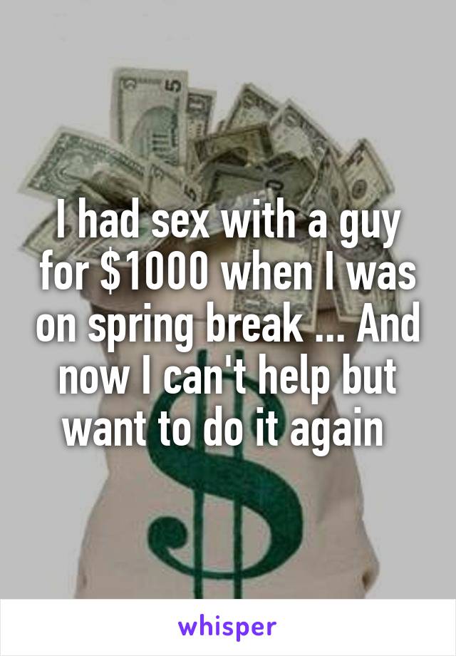 I had sex with a guy for $1000 when I was on spring break ... And now I can't help but want to do it again 