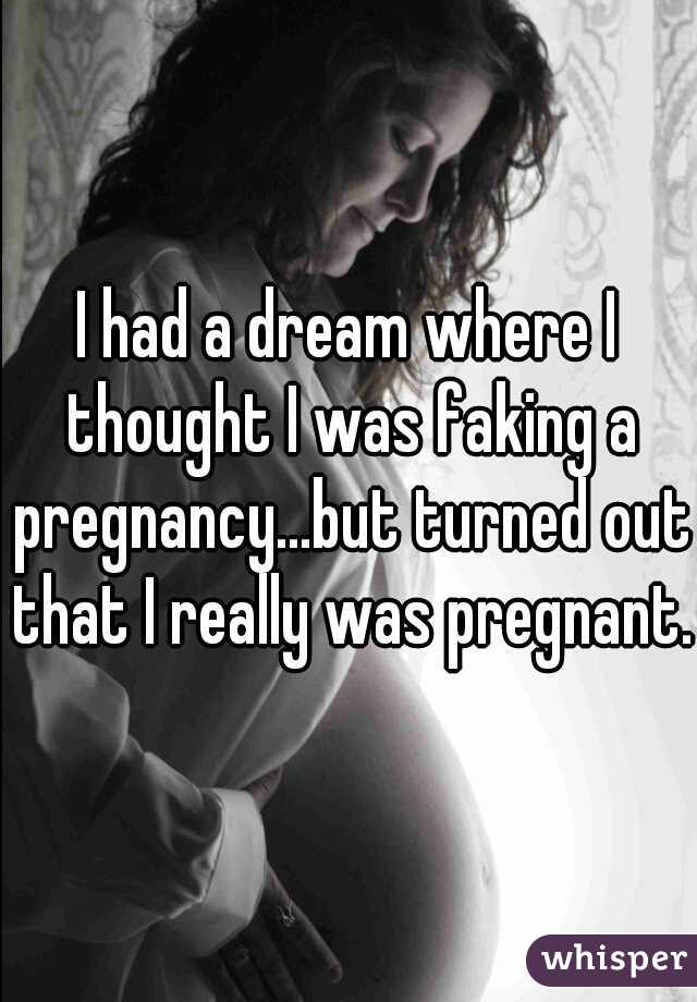 I had a dream where I thought I was faking a pregnancy...but turned out that I really was pregnant.