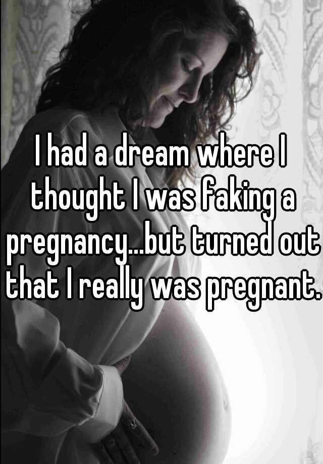 I had a dream where I thought I was faking a pregnancy...but turned out that I really was pregnant.