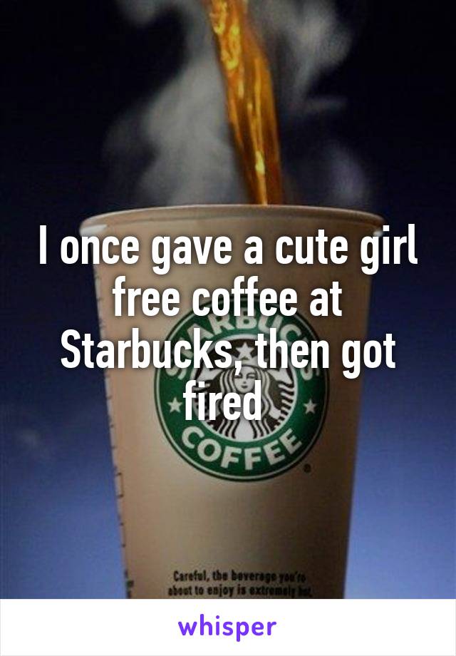 I once gave a cute girl free coffee at Starbucks, then got fired 