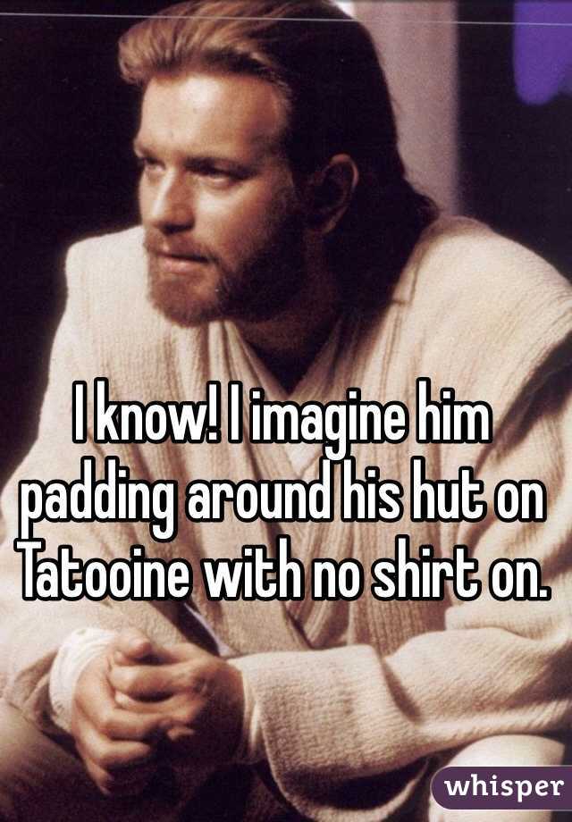 I know! I imagine him padding around his hut on Tatooine with no shirt on. 
