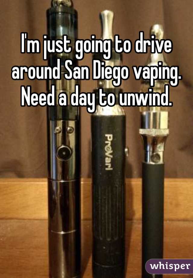 I'm just going to drive around San Diego vaping. Need a day to unwind. 