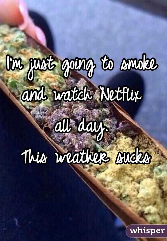 I'm just going to smoke and watch Netflix 
all day.
 This weather sucks 