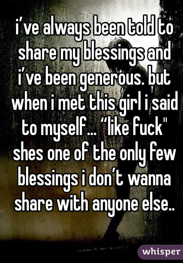 i’ve always been told to share my blessings and i’ve been generous. but when i met this girl i said to myself… “like fuck" shes one of the only few blessings i don’t wanna share with anyone else..