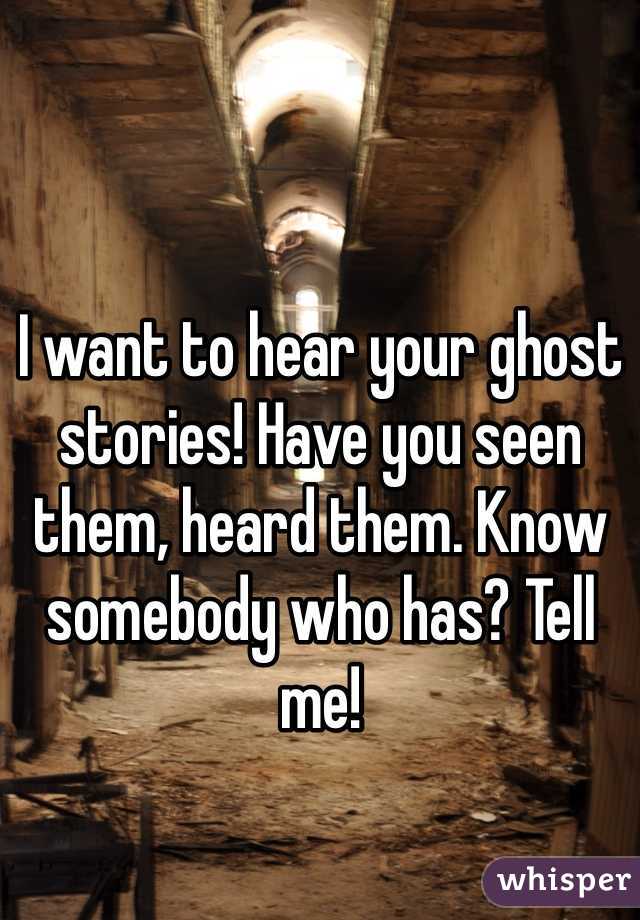 I want to hear your ghost stories! Have you seen them, heard them. Know somebody who has? Tell me!